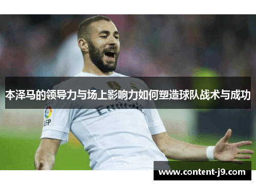 本泽马的领导力与场上影响力如何塑造球队战术与成功 本泽马的领导力与场上影响力如何塑造球队战术与成功