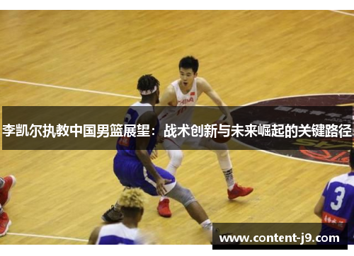 李凯尔执教中国男篮展望:战术创新与未来崛起的关键路径 李凯尔执教中国男篮展望:战术创新与未来崛起的关键路径