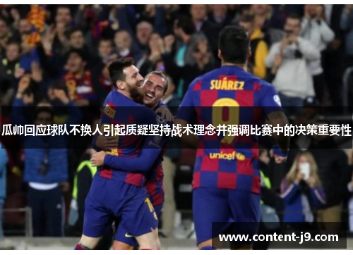 瓜帅回应球队不换人引起质疑坚持战术理念并强调比赛中的决策重要性