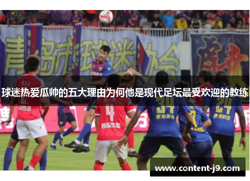 球迷热爱瓜帅的五大理由为何他是现代足坛最受欢迎的教练 球迷热爱瓜帅的五大理由为何他是现代足坛最受欢迎的教练