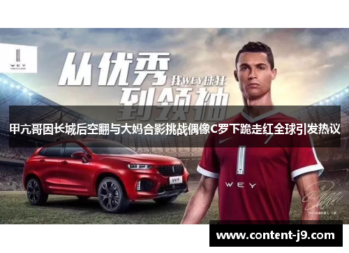 甲亢哥因长城后空翻与大妈合影挑战偶像C罗下跪走红全球引发热议 甲亢哥因长城后空翻与大妈合影挑战偶像C罗下跪走红全球引发热议