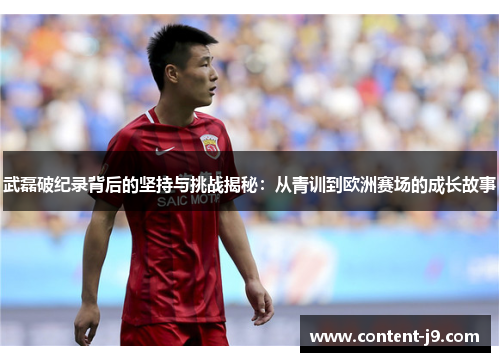 武磊破纪录背后的坚持与挑战揭秘：从青训到欧洲赛场的成长故事