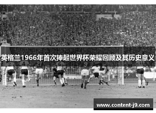 英格兰1966年首次捧起世界杯荣耀回顾及其历史意义