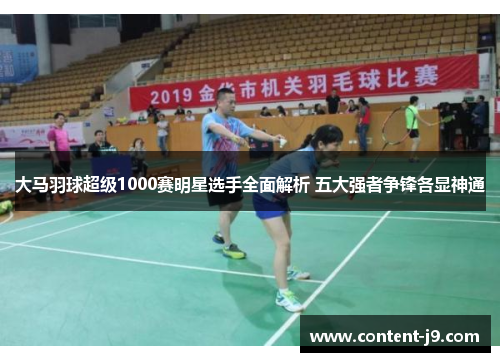 大马羽球超级1000赛明星选手全面解析 五大强者争锋各显神通