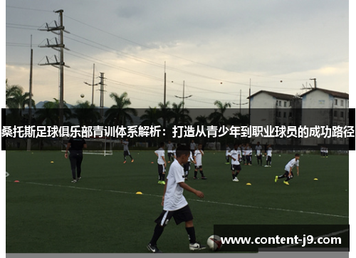 桑托斯足球俱乐部青训体系解析：打造从青少年到职业球员的成功路径