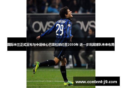 国际米兰正式宣布与中场核心巴雷拉续约至2030年 进一步巩固球队未来布局