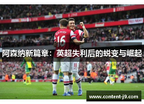 阿森纳新篇章:英超失利后的蜕变与崛起 阿森纳新篇章:英超失利后的蜕变与崛起